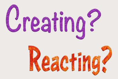 Are you creating or reacting