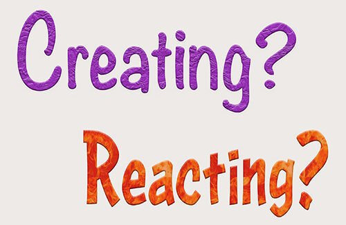 Are you creating or reacting